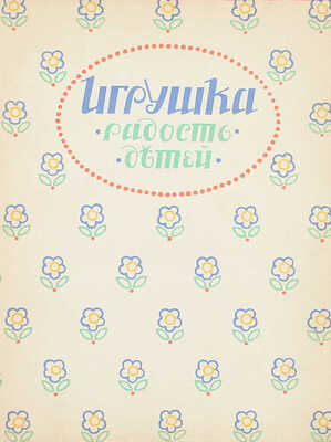 Игрушка – радость детей. Родителям и детям. [Сб.]. М.: Тип. Т-ва И.Д. Сытина, 1912.